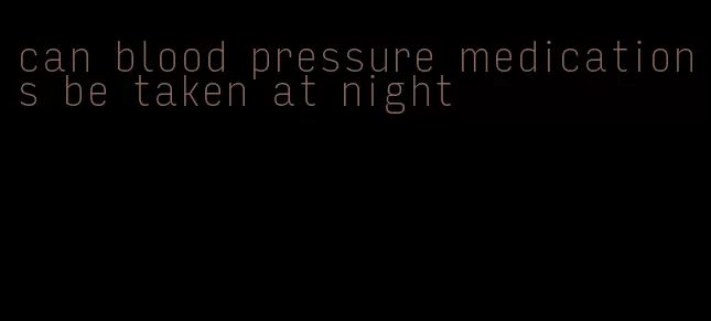 can blood pressure medications be taken at night