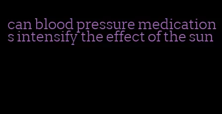 can blood pressure medications intensify the effect of the sun