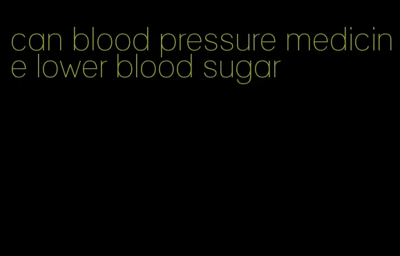 can blood pressure medicine lower blood sugar