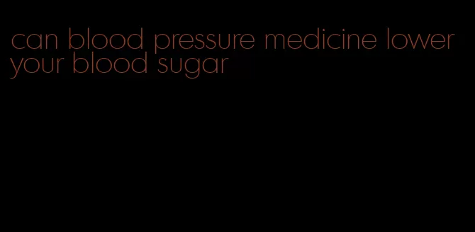 can blood pressure medicine lower your blood sugar
