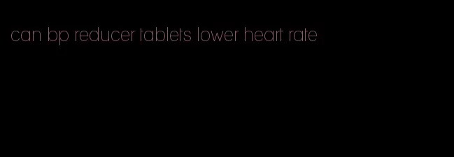 can bp reducer tablets lower heart rate