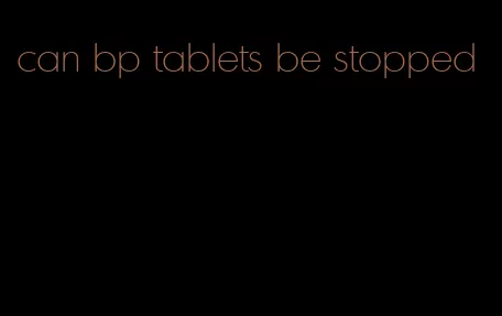 can bp tablets be stopped