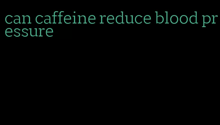 can caffeine reduce blood pressure