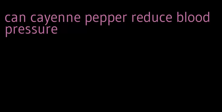 can cayenne pepper reduce blood pressure