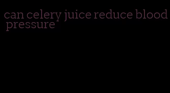 can celery juice reduce blood pressure