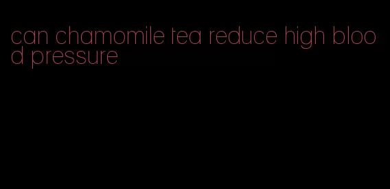can chamomile tea reduce high blood pressure