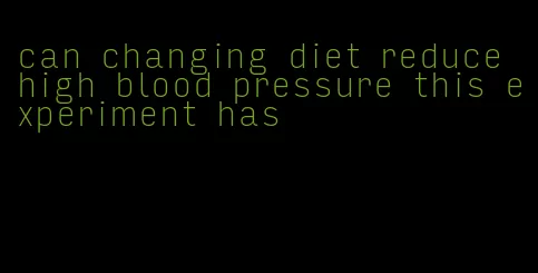 can changing diet reduce high blood pressure this experiment has