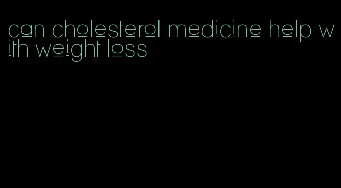 can cholesterol medicine help with weight loss