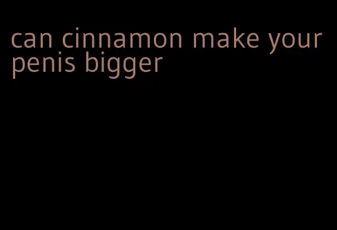 can cinnamon make your penis bigger