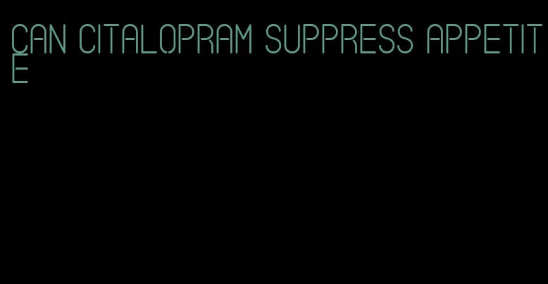 can citalopram suppress appetite