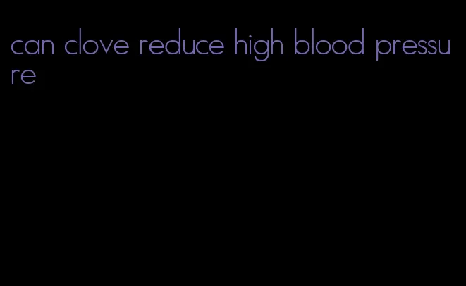 can clove reduce high blood pressure