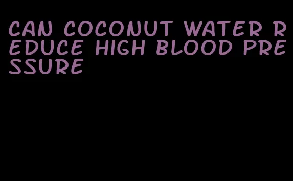 can coconut water reduce high blood pressure