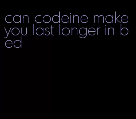 can codeine make you last longer in bed