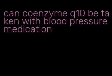 can coenzyme q10 be taken with blood pressure medication
