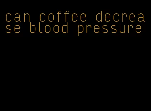can coffee decrease blood pressure