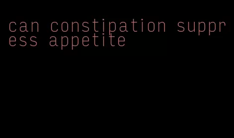 can constipation suppress appetite