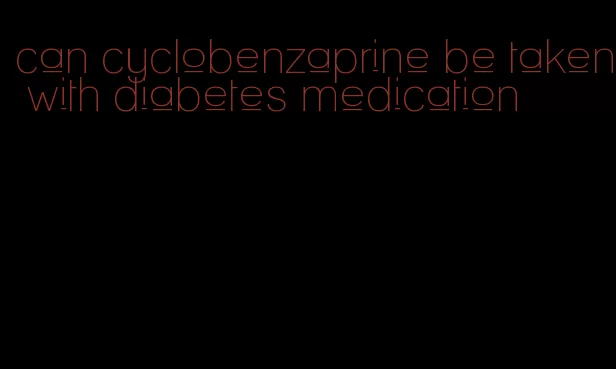 can cyclobenzaprine be taken with diabetes medication