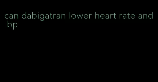 can dabigatran lower heart rate and bp