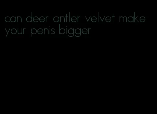 can deer antler velvet make your penis bigger