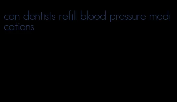 can dentists refill blood pressure medications