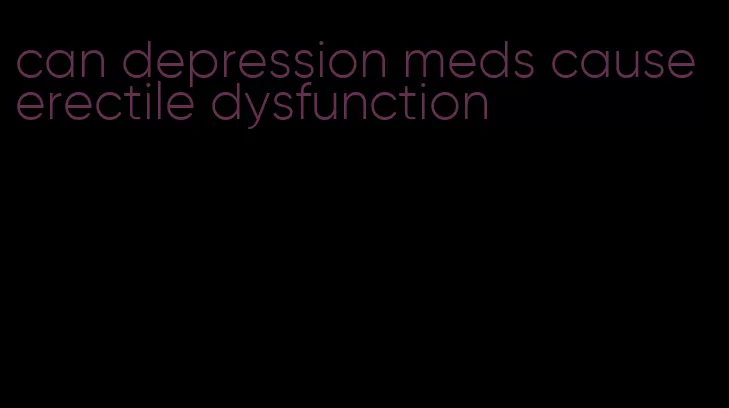 can depression meds cause erectile dysfunction