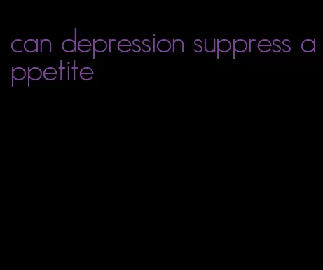 can depression suppress appetite
