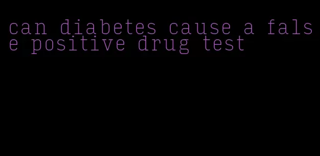 can diabetes cause a false positive drug test