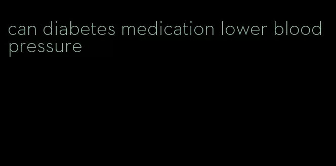 can diabetes medication lower blood pressure