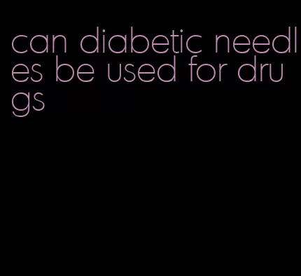 can diabetic needles be used for drugs