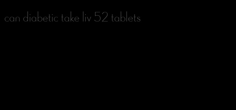 can diabetic take liv 52 tablets