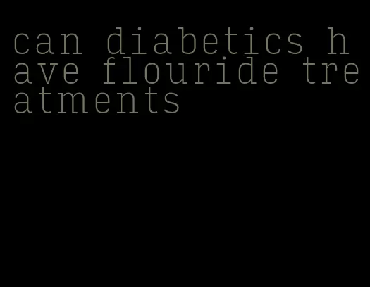 can diabetics have flouride treatments
