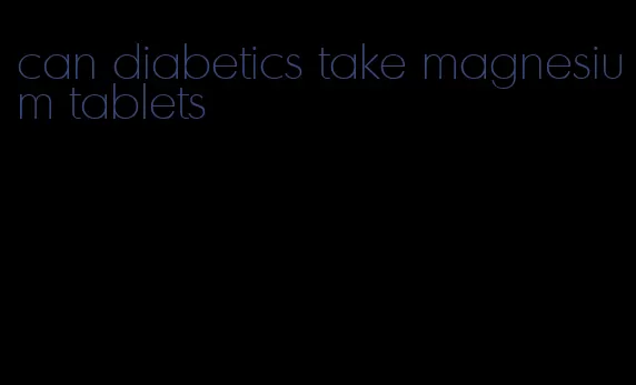 can diabetics take magnesium tablets