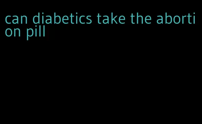 can diabetics take the abortion pill
