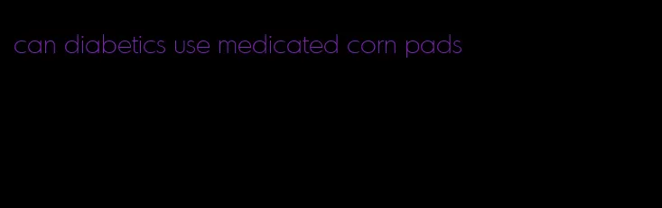 can diabetics use medicated corn pads