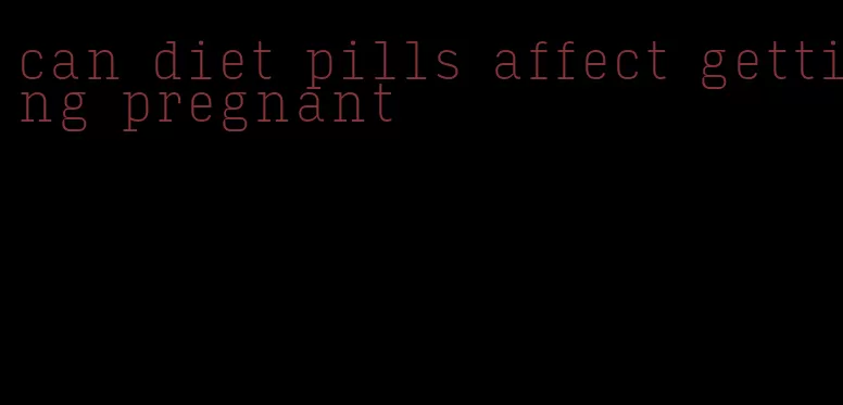 can diet pills affect getting pregnant