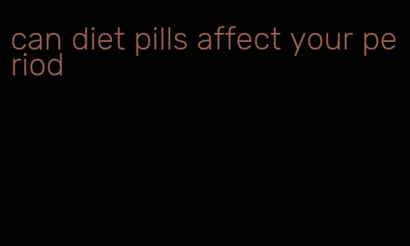 can diet pills affect your period