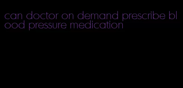 can doctor on demand prescribe blood pressure medication