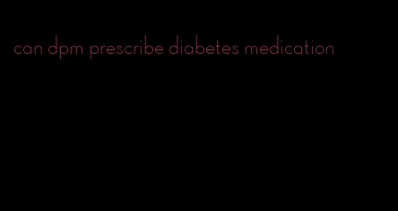 can dpm prescribe diabetes medication