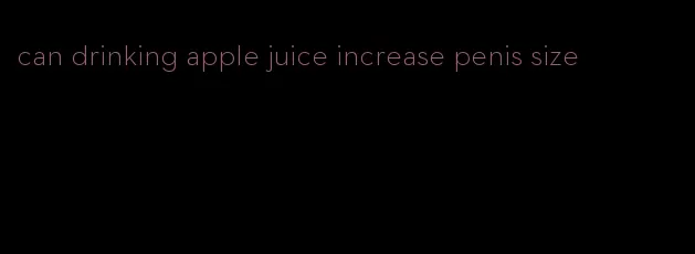 can drinking apple juice increase penis size