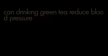 can drinking green tea reduce blood pressure