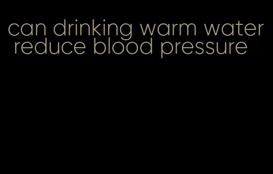 can drinking warm water reduce blood pressure