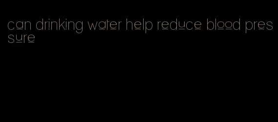 can drinking water help reduce blood pressure