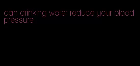 can drinking water reduce your blood pressure