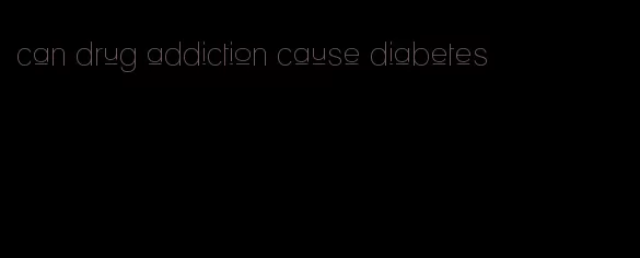 can drug addiction cause diabetes
