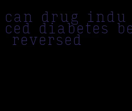 can drug induced diabetes be reversed
