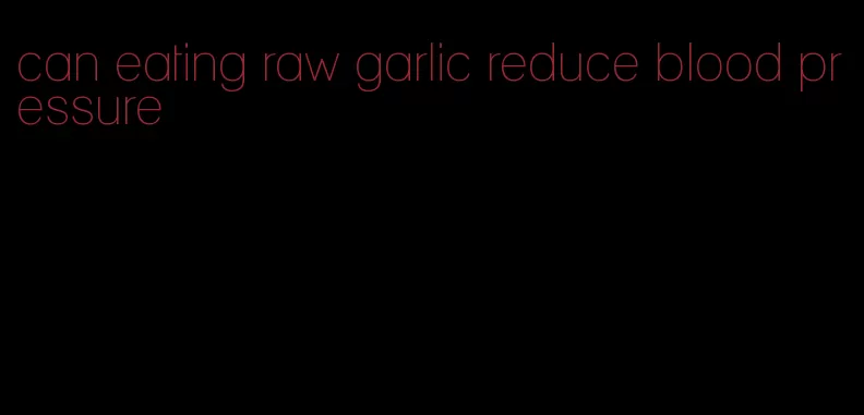 can eating raw garlic reduce blood pressure