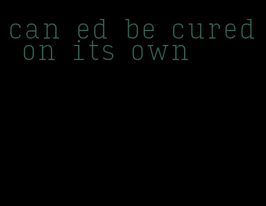 can ed be cured on its own