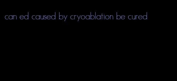 can ed caused by cryoablation be cured