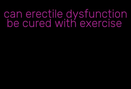 can erectile dysfunction be cured with exercise