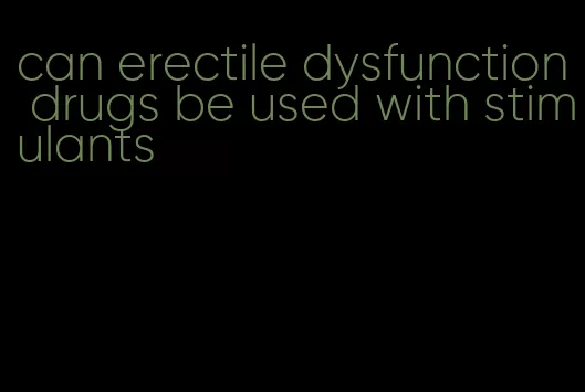 can erectile dysfunction drugs be used with stimulants